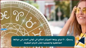 رسميًا.. 3 أبراج بينها الميزان تحتاج إلى توخي الحذر في حياتها العاطفية والعملية خلال الأيام المقبلة